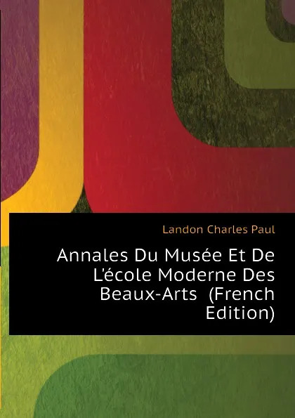 Обложка книги Annales Du Musee Et De Lecole Moderne Des Beaux-Arts  (French Edition), Landon Charles Paul