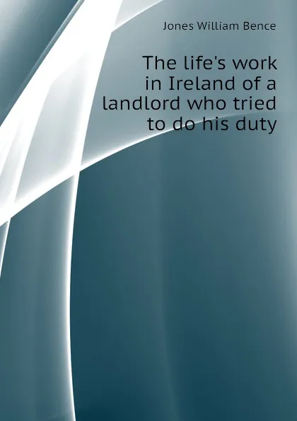 Обложка книги The lifes work in Ireland of a landlord who tried to do his duty, Jones William Bence