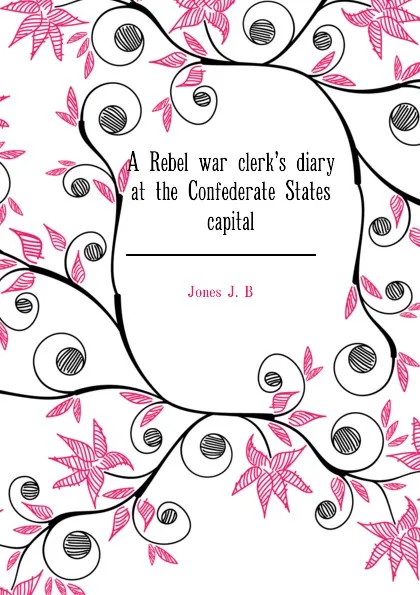 Обложка книги A Rebel war clerks diary at the Confederate States capital, Jones J. B