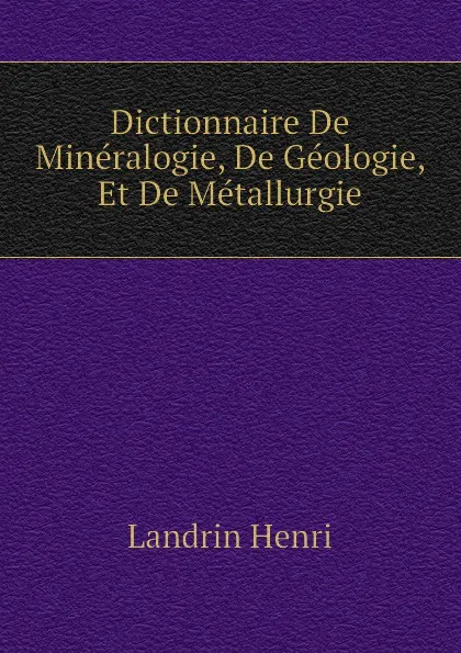 Обложка книги Dictionnaire De Mineralogie, De Geologie, Et De Metallurgie, Landrin Henri