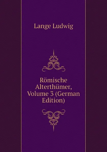 Обложка книги Romische Alterthumer, Volume 3 (German Edition), Lange Ludwig