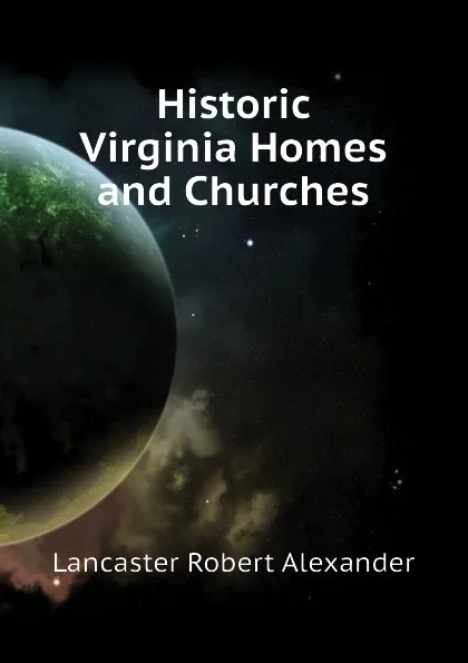 Обложка книги Historic Virginia Homes and Churches, Lancaster Robert Alexander