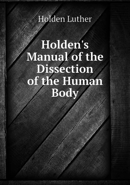 Обложка книги Holdens Manual of the Dissection of the Human Body, Holden Luther