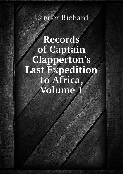 Обложка книги Records of Captain Clappertons Last Expedition to Africa, Volume 1, Lander Richard