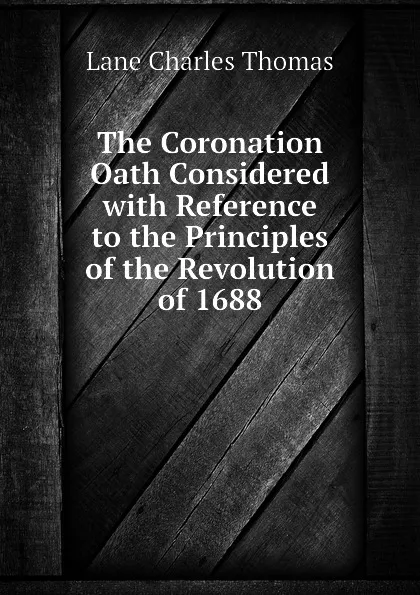 Обложка книги The Coronation Oath Considered with Reference to the Principles of the Revolution of 1688, Lane Charles Thomas