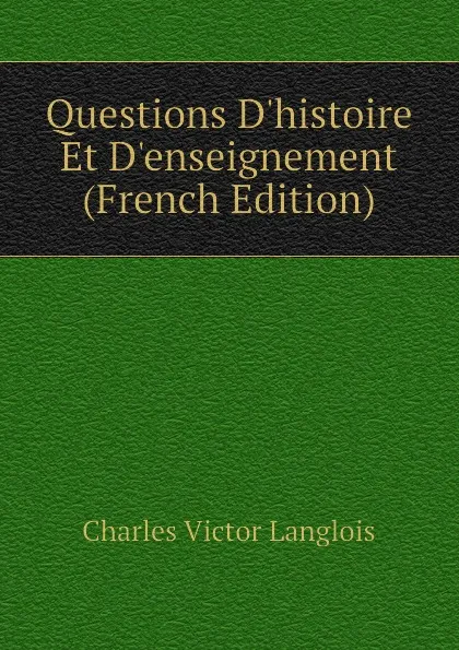 Обложка книги Questions Dhistoire Et Denseignement (French Edition), Charles Victor Langlois