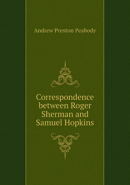 Обложка книги Correspondence between Roger Sherman and Samuel Hopkins, Andrew P. Peabody