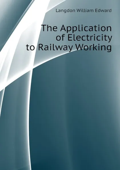 Обложка книги The Application of Electricity to Railway Working, Langdon William Edward