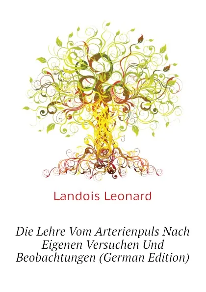 Обложка книги Die Lehre Vom Arterienpuls Nach Eigenen Versuchen Und Beobachtungen (German Edition), Landois Leonard