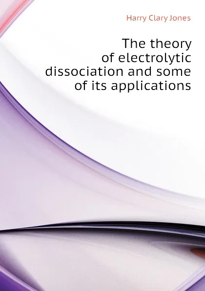 Обложка книги The theory of electrolytic dissociation and some of its applications, Jones Harry Clary