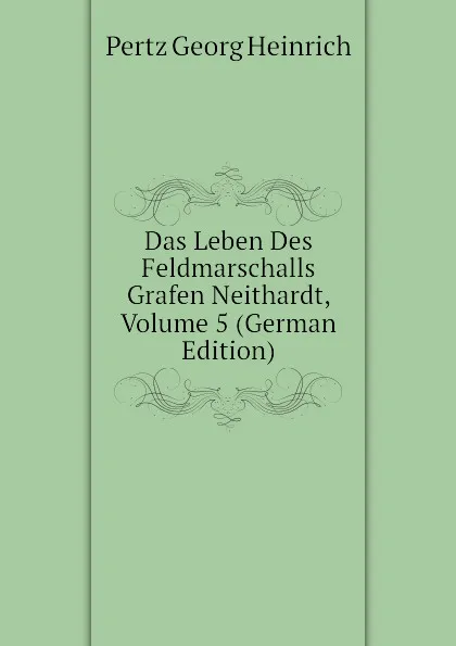 Обложка книги Das Leben Des Feldmarschalls Grafen Neithardt, Volume 5 (German Edition), Pertz Georg Heinrich