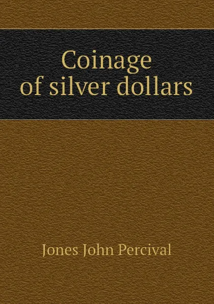 Обложка книги Coinage of silver dollars, Jones John Percival