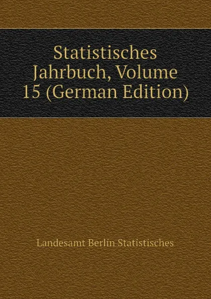 Обложка книги Statistisches Jahrbuch, Volume 15 (German Edition), Landesamt Berlin Statistisches