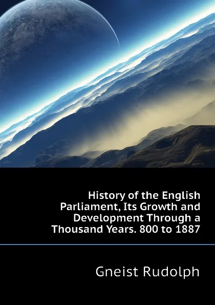 Обложка книги History of the English Parliament, Its Growth and Development Through a Thousand Years. 800 to 1887, Gneist Rudolph