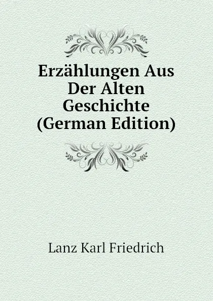 Обложка книги Erzahlungen Aus Der Alten Geschichte (German Edition), Lanz Karl Friedrich