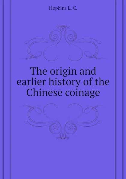 Обложка книги The origin and earlier history of the Chinese coinage, Hopkins L. C.