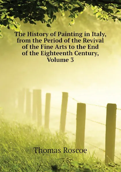 Обложка книги The History of Painting in Italy, from the Period of the Revival of the Fine Arts to the End of the Eighteenth Century, Volume 3, Thomas Roscoe