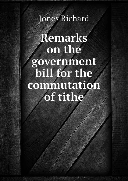 Обложка книги Remarks on the government bill for the commutation of tithe, Jones Richard