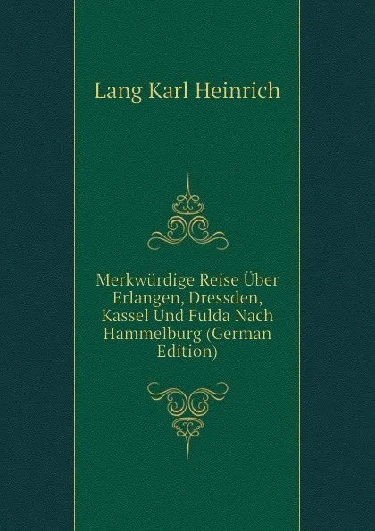 Обложка книги Merkwurdige Reise Uber Erlangen, Dressden, Kassel Und Fulda Nach Hammelburg (German Edition), Lang Karl Heinrich