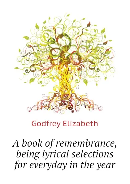 Обложка книги A book of remembrance, being lyrical selections for everyday in the year, Godfrey Elizabeth