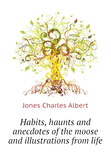 Обложка книги Habits, haunts and anecdotes of the moose and illustrations from life, Jones Charles Albert