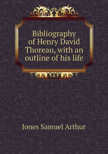 Обложка книги Bibliography of Henry David Thoreau, with an outline of his life, Jones Samuel Arthur