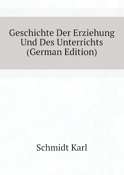 Обложка книги Geschichte Der Erziehung Und Des Unterrichts (German Edition), Schmidt Karl