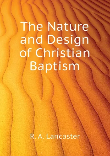 Обложка книги The Nature and Design of Christian Baptism, R. A. Lancaster