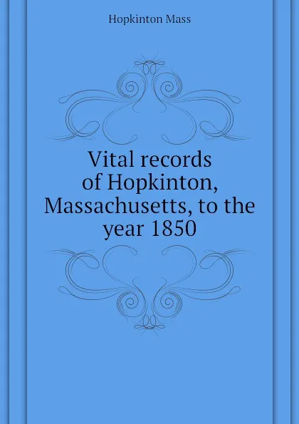 Обложка книги Vital records of Hopkinton, Massachusetts, to the year 1850, Hopkinton Mass