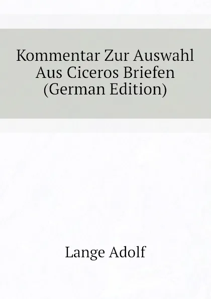 Обложка книги Kommentar Zur Auswahl Aus Ciceros Briefen (German Edition), Lange Adolf