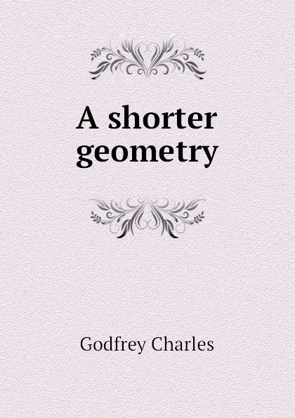 Обложка книги A shorter geometry, Godfrey Charles