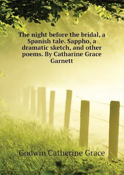 Обложка книги The night before the bridal, a Spanish tale. Sappho, a dramatic sketch, and other poems. By Catharine Grace Garnett, Godwin Catherine Grace