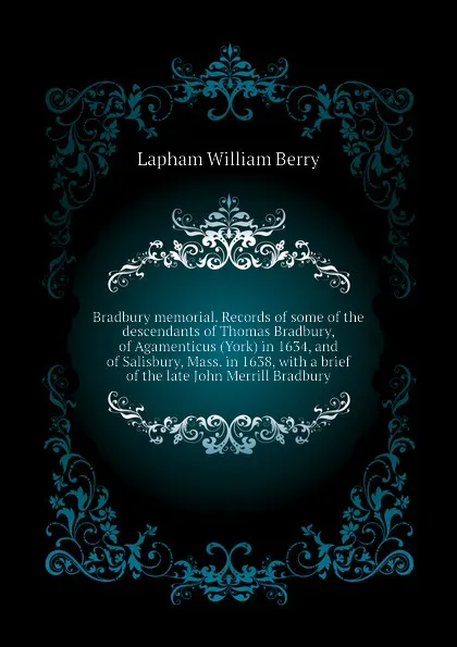 Обложка книги Bradbury memorial. Records of some of the descendants of Thomas Bradbury, of Agamenticus (York) in 1634, and of Salisbury, Mass. in 1638, with a brief  of the late John Merrill Bradbury, Lapham William Berry