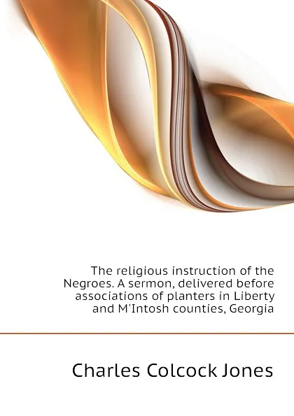 Обложка книги The religious instruction of the Negroes. A sermon, delivered before associations of planters in Liberty and MIntosh counties, Georgia, Jones Charles Colcock