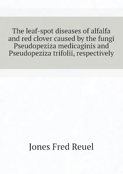 Обложка книги The leaf-spot diseases of alfalfa and red clover caused by the fungi Pseudopeziza medicaginis and Pseudopeziza trifolii, respectively, Jones Fred Reuel