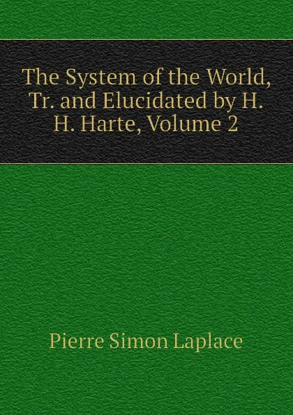 Обложка книги The System of the World, Tr. and Elucidated by H.H. Harte, Volume 2, Laplace Pierre Simon