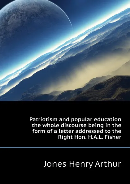 Обложка книги Patriotism and popular education  the whole discourse being in the form of a letter addressed to the Right Hon. H.A.L. Fisher, Henry Arthur Jones