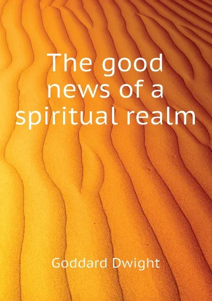 Обложка книги The good news of a spiritual realm, Goddard Dwight