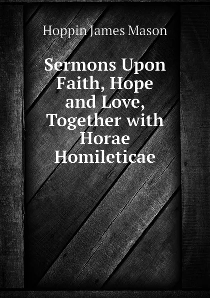Обложка книги Sermons Upon Faith, Hope and Love, Together with Horae Homileticae, Hoppin James Mason