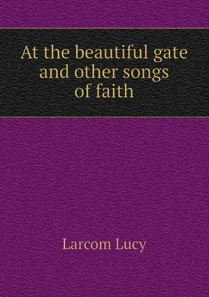 Обложка книги At the beautiful gate and other songs of faith, Larcom Lucy