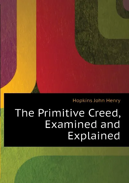 Обложка книги The Primitive Creed, Examined and Explained, Hopkins John Henry