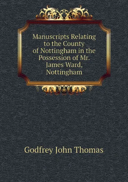 Обложка книги Manuscripts Relating to the County of Nottingham in the Possession of Mr. James Ward, Nottingham, Godfrey John Thomas