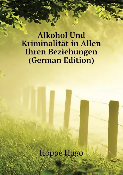 Обложка книги Alkohol Und Kriminalitat in Allen Ihren Beziehungen (German Edition), Hoppe Hugo