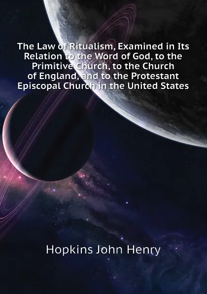 Обложка книги The Law of Ritualism, Examined in Its Relation to the Word of God, to the Primitive Church, to the Church of England, and to the Protestant Episcopal Church in the United States, Hopkins John Henry