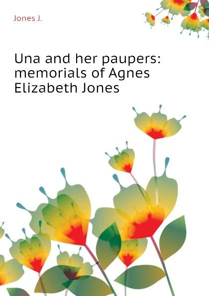 Обложка книги Una and her paupers:  memorials of Agnes Elizabeth Jones, Jones J.