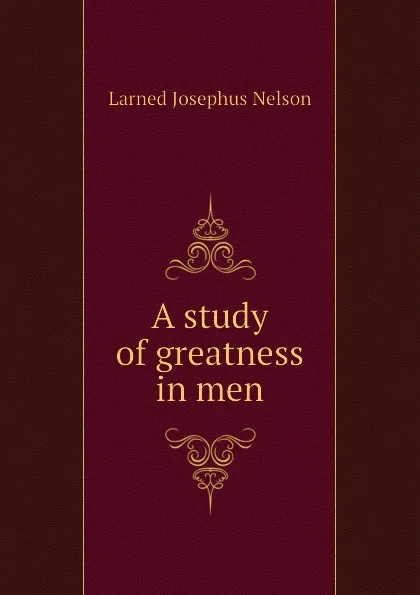 Обложка книги A study of greatness in men, Larned Josephus Nelson