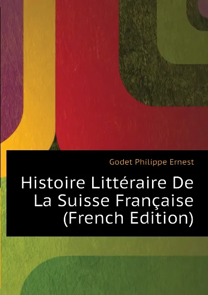 Обложка книги Histoire Litteraire De La Suisse Francaise (French Edition), Godet Philippe Ernest