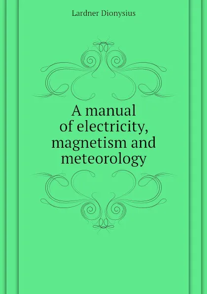 Обложка книги A manual of electricity, magnetism and meteorology, Lardner Dionysius