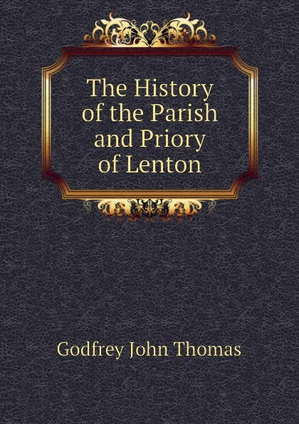 Обложка книги The History of the Parish and Priory of Lenton, Godfrey John Thomas