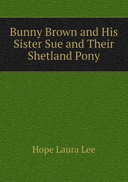 Обложка книги Bunny Brown and His Sister Sue and Their Shetland Pony, Hope Laura Lee